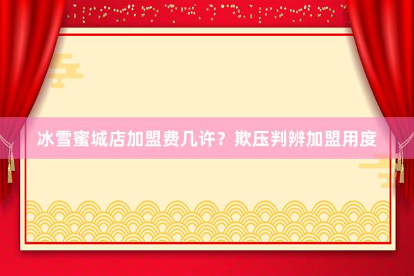 冰雪蜜城店加盟费几许？欺压判辨加盟用度