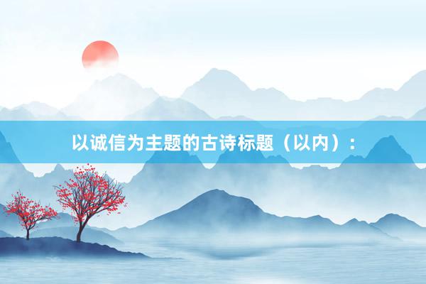 以诚信为主题的古诗标题（以内）：
