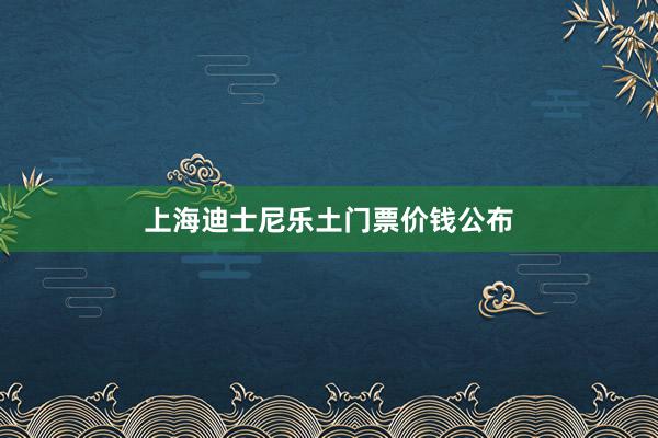 上海迪士尼乐土门票价钱公布